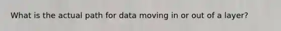 What is the actual path for data moving in or out of a layer?