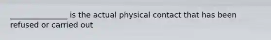 _______________ is the actual physical contact that has been refused or carried out