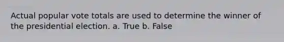 Actual popular vote totals are used to determine the winner of the presidential election. a. True b. False