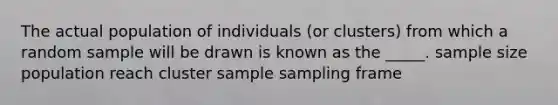 The actual population of individuals (or clusters) from which a random sample will be drawn is known as the _____. sample size population reach cluster sample sampling frame