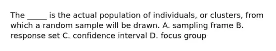 The _____ is the actual population of individuals, or clusters, from which a random sample will be drawn. A. sampling frame B. response set C. confidence interval D. focus group