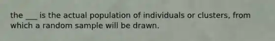 the ___ is the actual population of individuals or clusters, from which a random sample will be drawn.