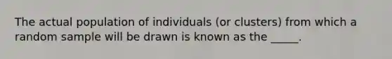 The actual population of individuals (or clusters) from which a random sample will be drawn is known as the _____.