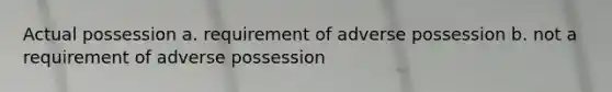 Actual possession a. requirement of adverse possession b. not a requirement of adverse possession