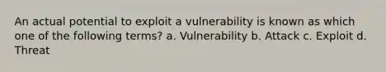 An actual potential to exploit a vulnerability is known as which one of the following terms? a. Vulnerability b. Attack c. Exploit d. Threat