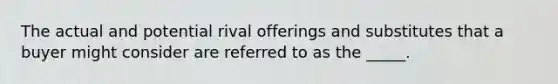 The actual and potential rival offerings and substitutes that a buyer might consider are referred to as the _____.