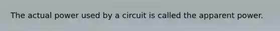 The actual power used by a circuit is called the apparent power.