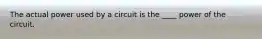 The actual power used by a circuit is the ____ power of the circuit.