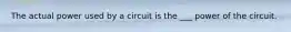 The actual power used by a circuit is the ___ power of the circuit.