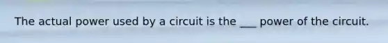 The actual power used by a circuit is the ___ power of the circuit.