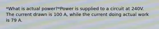 *What is actual power?*Power is supplied to a circuit at 240V. The current drawn is 100 A, while the current doing actual work is 79 A.