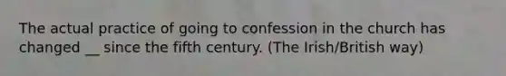 The actual practice of going to confession in the church has changed __ since the fifth century. (The Irish/British way)