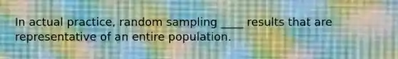 In actual practice, random sampling ____ results that are representative of an entire population.