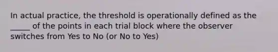 In actual practice, the threshold is operationally defined as the _____ of the points in each trial block where the observer switches from Yes to No (or No to Yes)