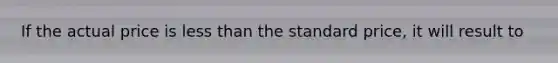 If the actual price is <a href='https://www.questionai.com/knowledge/k7BtlYpAMX-less-than' class='anchor-knowledge'>less than</a> the standard price, it will result to