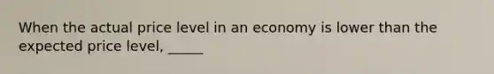 When the actual price level in an economy is lower than the expected price level, _____