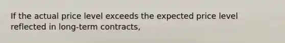 If the actual price level exceeds the expected price level reflected in long-term contracts,