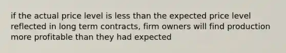 if the actual price level is less than the expected price level reflected in long term contracts, firm owners will find production more profitable than they had expected