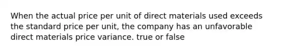 When the actual price per unit of direct materials used exceeds the standard price per unit, the company has an unfavorable direct materials price variance. true or false