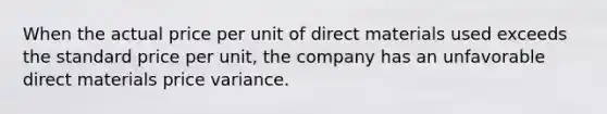 When the actual price per unit of direct materials used exceeds the standard price per unit, the company has an unfavorable direct materials price variance.