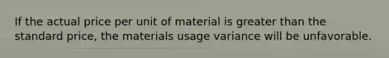 If the actual price per unit of material is greater than the standard price, the materials usage variance will be unfavorable.