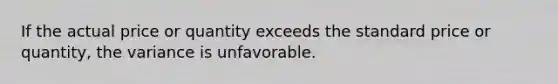 If the actual price or quantity exceeds the standard price or quantity, the variance is unfavorable.