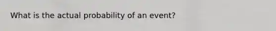 What is the actual probability of an event?