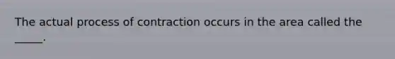 The actual process of contraction occurs in the area called the _____.