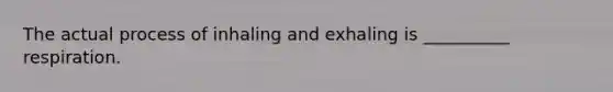 The actual process of inhaling and exhaling is __________ respiration.