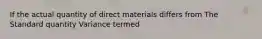 If the actual quantity of direct materials differs from The Standard quantity Variance termed