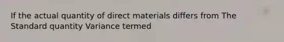 If the actual quantity of direct materials differs from The Standard quantity Variance termed