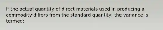 If the actual quantity of direct materials used in producing a commodity differs from the standard quantity, the variance is termed: