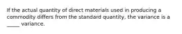 If the actual quantity of direct materials used in producing a commodity differs from the standard quantity, the variance is a _____ variance.