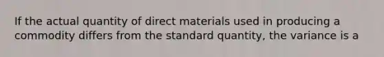 If the actual quantity of direct materials used in producing a commodity differs from the standard quantity, the variance is a