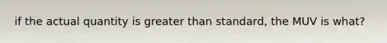 if the actual quantity is <a href='https://www.questionai.com/knowledge/ktgHnBD4o3-greater-than' class='anchor-knowledge'>greater than</a> standard, the MUV is what?