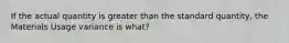 If the actual quantity is greater than the standard quantity, the Materials Usage variance is what?