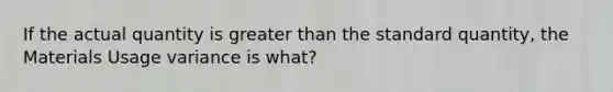 If the actual quantity is greater than the standard quantity, the Materials Usage variance is what?