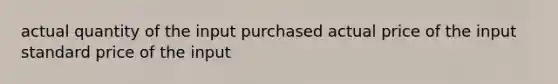 actual quantity of the input purchased actual price of the input standard price of the input