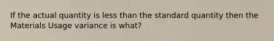 If the actual quantity is <a href='https://www.questionai.com/knowledge/k7BtlYpAMX-less-than' class='anchor-knowledge'>less than</a> the standard quantity then the Materials Usage variance is what?