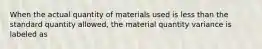 When the actual quantity of materials used is less than the standard quantity allowed, the material quantity variance is labeled as