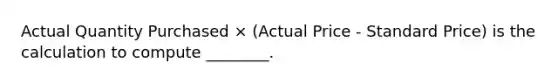 Actual Quantity Purchased × (Actual Price - Standard Price) is the calculation to compute ________.