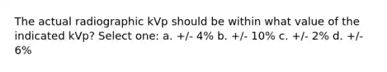 The actual radiographic kVp should be within what value of the indicated kVp? Select one: a. +/- 4% b. +/- 10% c. +/- 2% d. +/- 6%