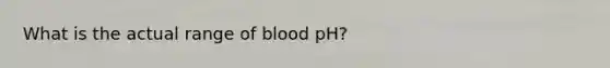 What is the actual range of blood pH?