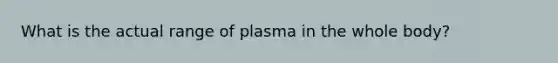 What is the actual range of plasma in the whole body?