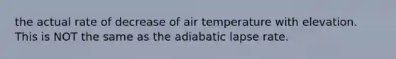 the actual rate of decrease of air temperature with elevation. This is NOT the same as the adiabatic lapse rate.