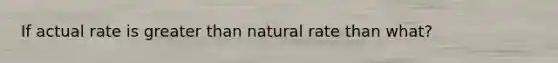 If actual rate is greater than natural rate than what?