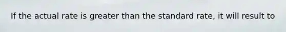 If the actual rate is greater than the standard rate, it will result to