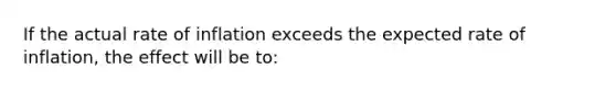 If the actual rate of inflation exceeds the expected rate of inflation, the effect will be to: