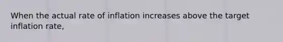 When the actual rate of inflation increases above the target inflation rate,