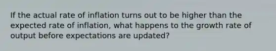 If the actual rate of inflation turns out to be higher than the expected rate of inflation, what happens to the growth rate of output before expectations are updated?